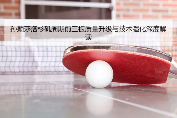 孙颖莎洛杉矶周期前三板质量升级与技术强化深度解读