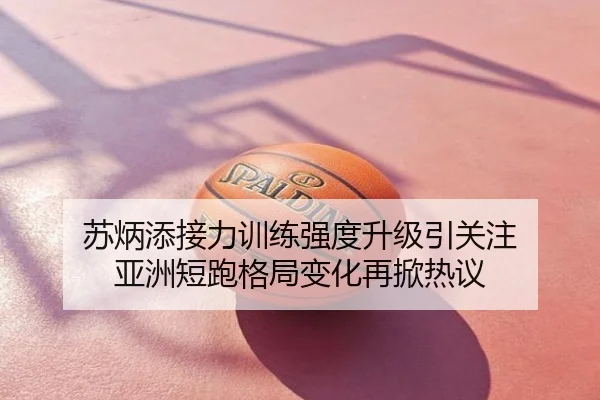 苏炳添接力训练强度升级引关注 亚洲短跑格局变化再掀热议
