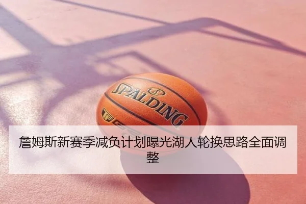 詹姆斯新赛季减负计划曝光湖人轮换思路全面调整