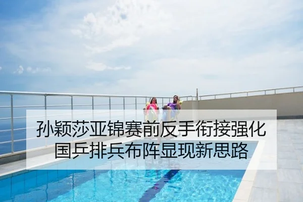 孙颖莎亚锦赛前反手衔接强化 国乒排兵布阵显现新思路
