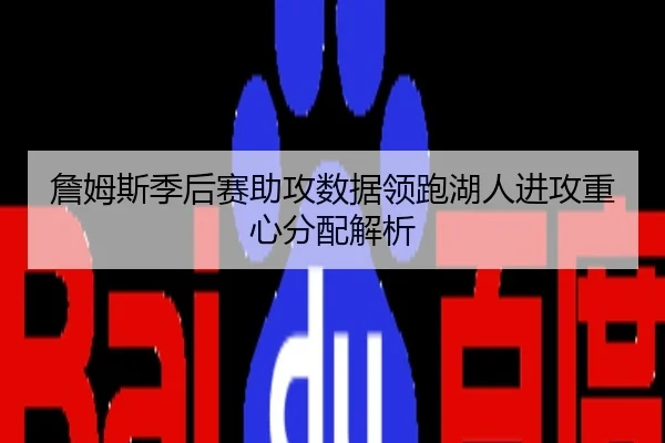 詹姆斯季后赛助攻数据领跑湖人进攻重心分配解析