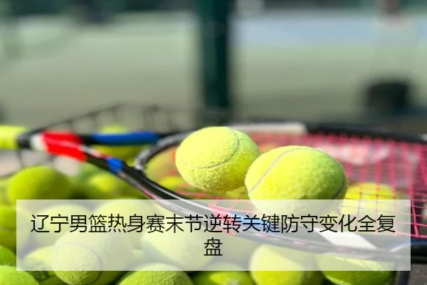 辽宁男篮热身赛末节逆转关键防守变化全复盘