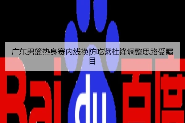 广东男篮热身赛内线换防吃紧杜锋调整思路受瞩目