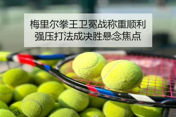 梅里尔拳王卫冕战称重顺利 强压打法成决胜悬念焦点