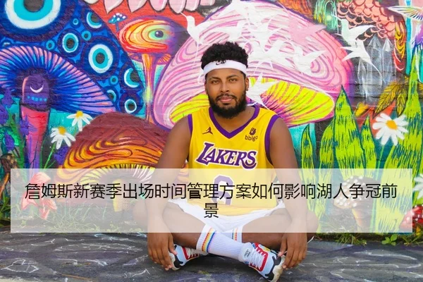 詹姆斯新赛季出场时间管理方案如何影响湖人争冠前景