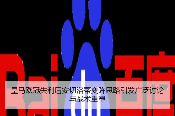 皇马欧冠失利后安切洛蒂变阵思路引发广泛讨论与战术重塑