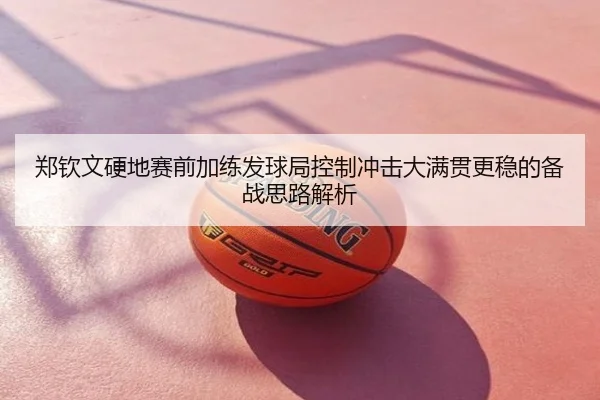 郑钦文硬地赛前加练发球局控制冲击大满贯更稳的备战思路解析