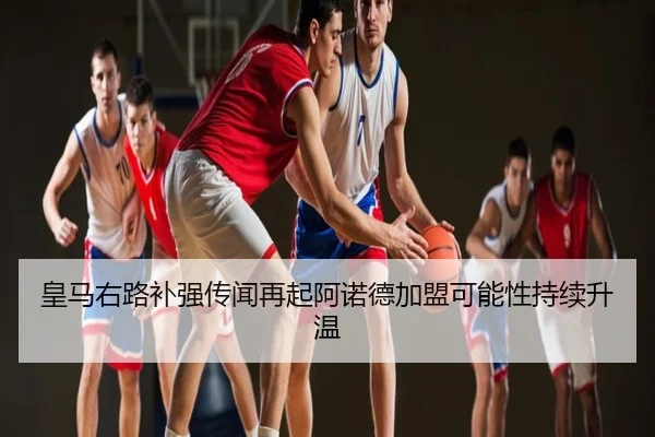 皇马右路补强传闻再起阿诺德加盟可能性持续升温