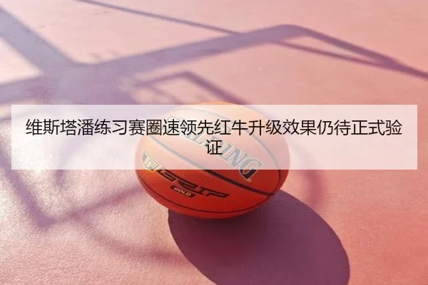 维斯塔潘练习赛圈速领先红牛升级效果仍待正式验证