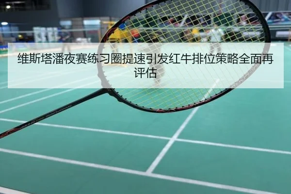 维斯塔潘夜赛练习圈提速引发红牛排位策略全面再评估
