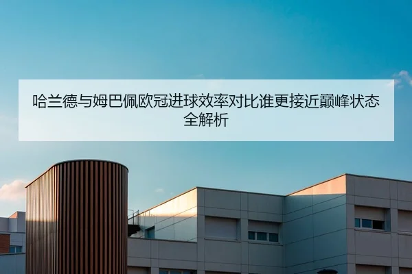 哈兰德与姆巴佩欧冠进球效率对比谁更接近巅峰状态全解析