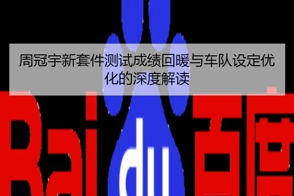 周冠宇新套件测试成绩回暖与车队设定优化的深度解读